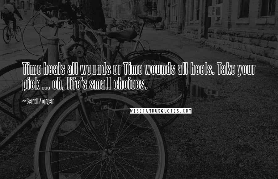 Carol Morgan quotes: Time heals all wounds or Time wounds all heels. Take your pick ... oh, life's small choices.