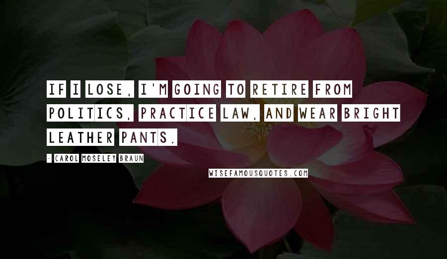 Carol Moseley Braun quotes: If I lose, I'm going to retire from politics, practice law, and wear bright leather pants.