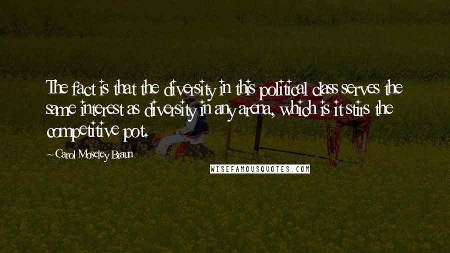 Carol Moseley Braun quotes: The fact is that the diversity in this political class serves the same interest as diversity in any arena, which is it stirs the competitive pot. Carol Moseley Braun quotes: The fact is that the diversity in this political class serves the same interest as diversity in any arena, which is it stirs the competitive pot.