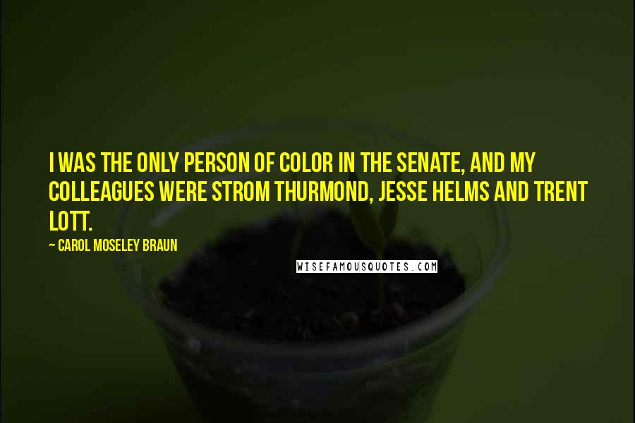 Carol Moseley Braun quotes: I was the only person of color in the Senate, and my colleagues were Strom Thurmond, Jesse Helms and Trent Lott. Carol Moseley Braun quotes: I was the only person of color in the Senate, and my colleagues were Strom Thurmond, Jesse Helms and Trent Lott.