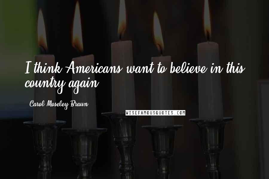 Carol Moseley Braun quotes: I think Americans want to believe in this country again.