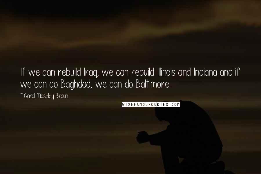 Carol Moseley Braun quotes: If we can rebuild Iraq, we can rebuild Illinois and Indiana and if we can do Baghdad, we can do Baltimore.