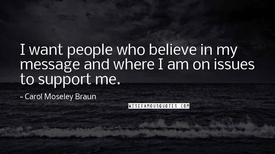 Carol Moseley Braun quotes: I want people who believe in my message and where I am on issues to support me.