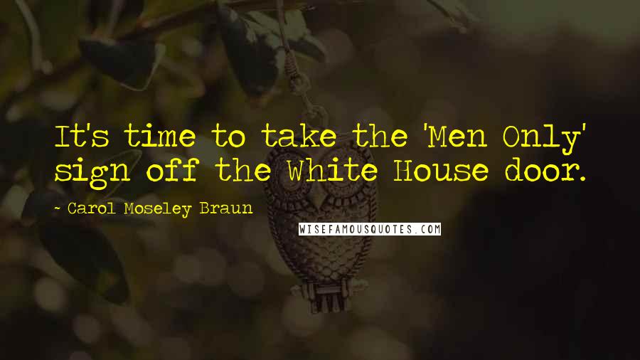 Carol Moseley Braun quotes: It's time to take the 'Men Only' sign off the White House door.