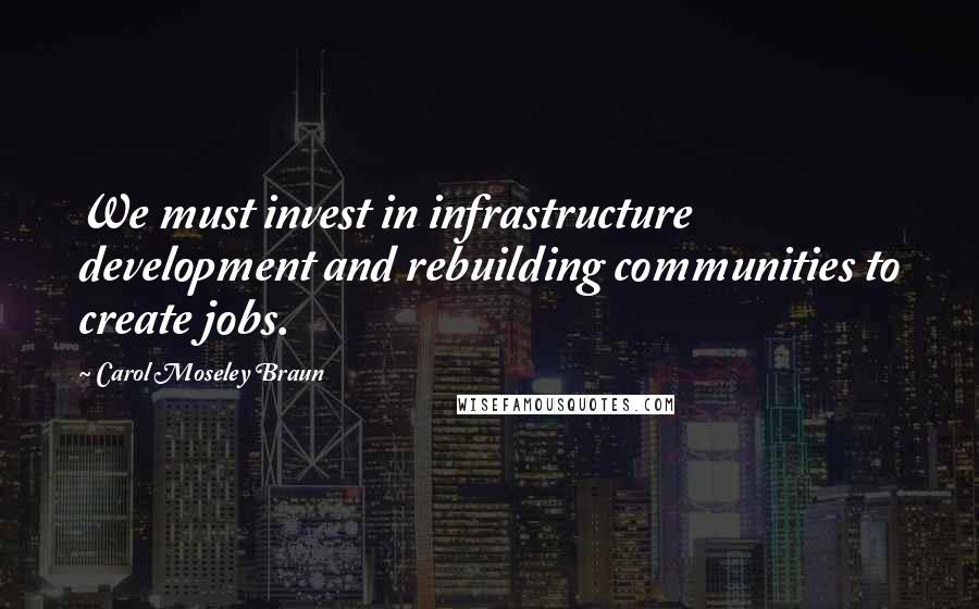 Carol Moseley Braun quotes: We must invest in infrastructure development and rebuilding communities to create jobs.