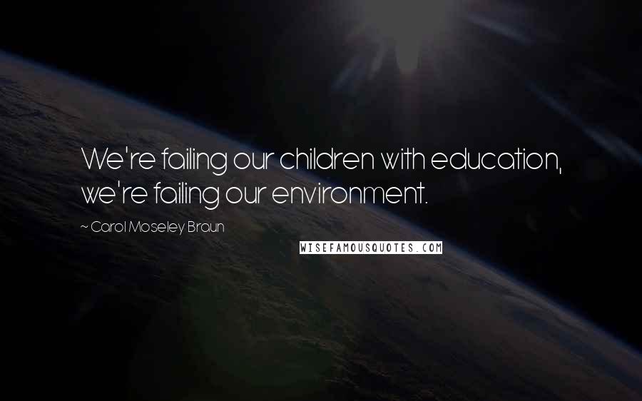 Carol Moseley Braun quotes: We're failing our children with education, we're failing our environment.