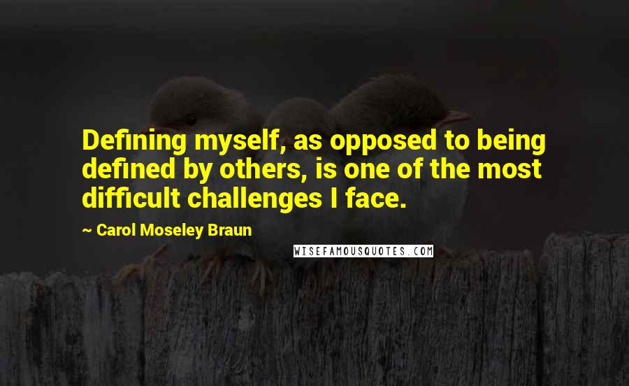 Carol Moseley Braun quotes: Defining myself, as opposed to being defined by others, is one of the most difficult challenges I face.