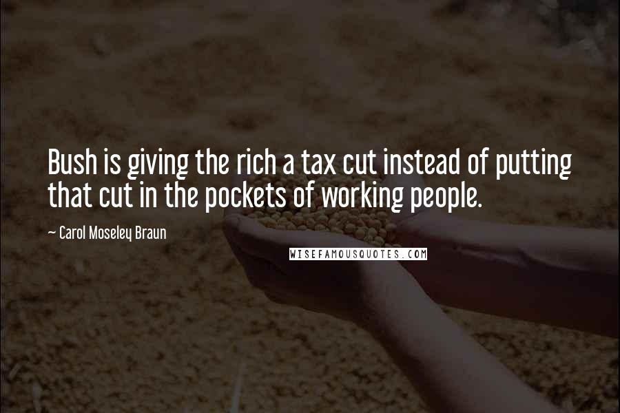 Carol Moseley Braun quotes: Bush is giving the rich a tax cut instead of putting that cut in the pockets of working people.