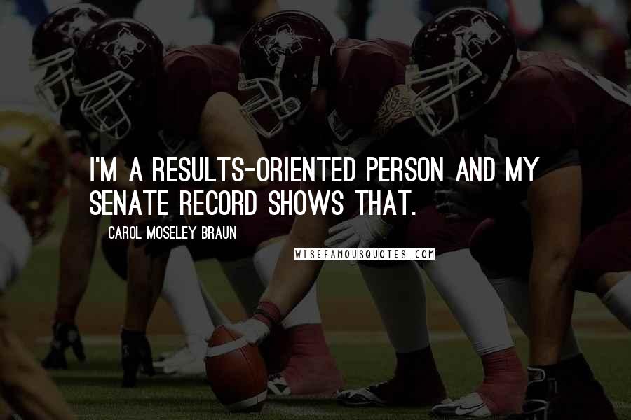 Carol Moseley Braun quotes: I'm a results-oriented person and my Senate record shows that.