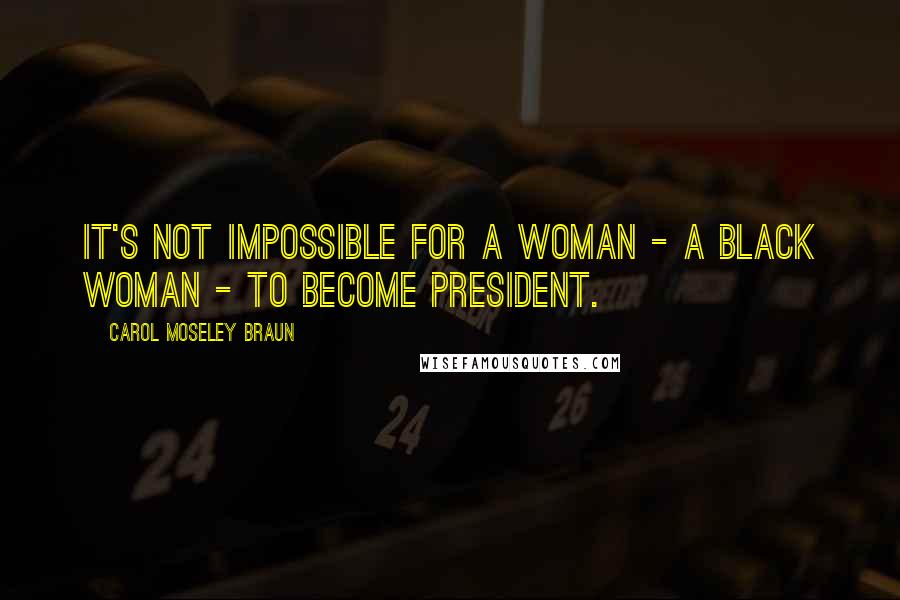 Carol Moseley Braun quotes: It's not impossible for a woman - a Black woman - to become President.