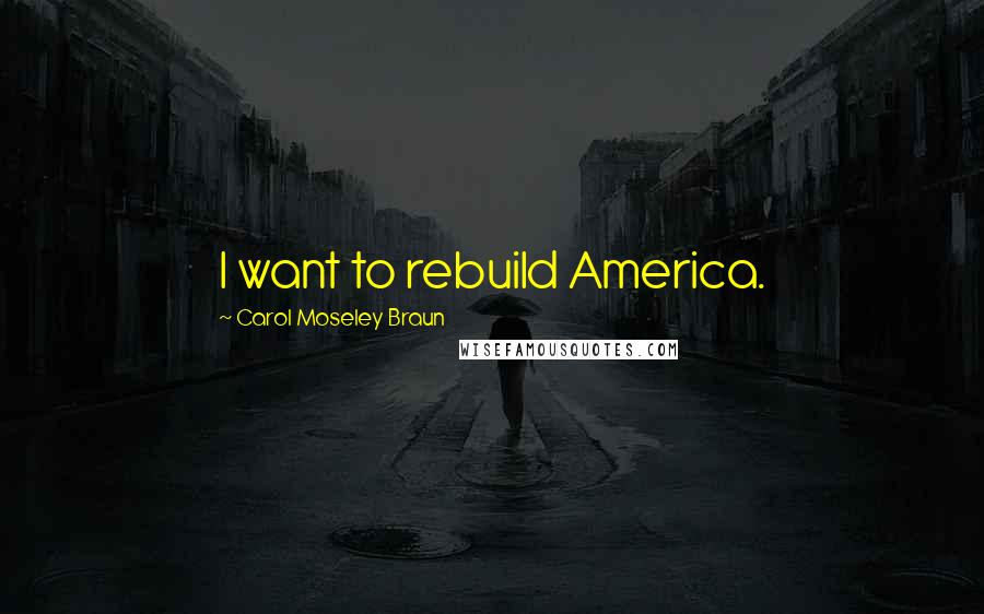 Carol Moseley Braun quotes: I want to rebuild America.