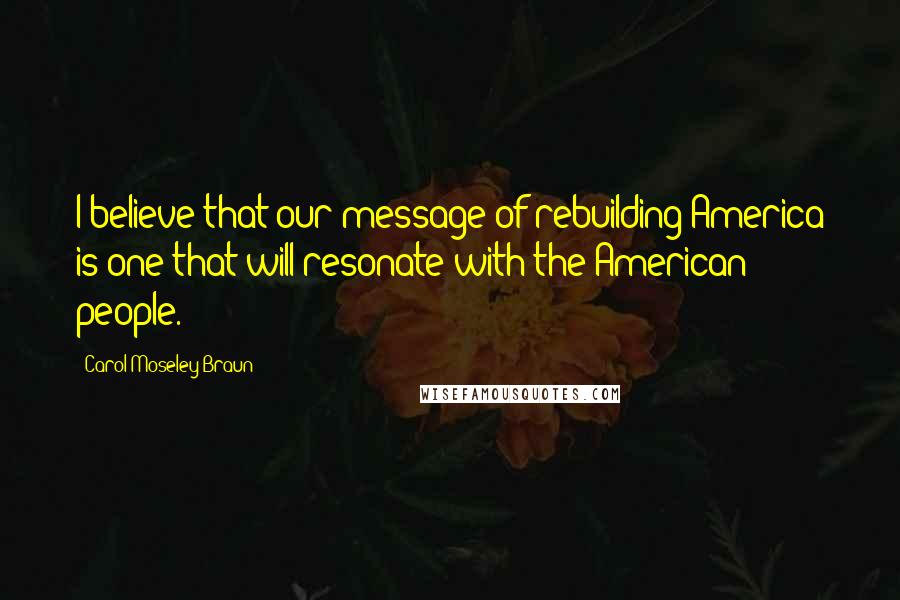 Carol Moseley Braun quotes: I believe that our message of rebuilding America is one that will resonate with the American people.