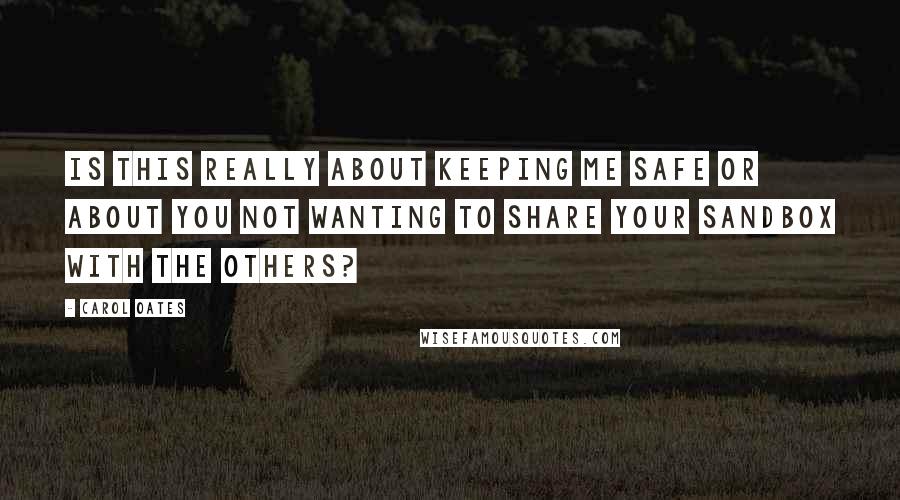 Carol Oates quotes: Is this really about keeping me safe or about you not wanting to share your sandbox with the others? Carol Oates quotes: Is this really about keeping me safe or about you not wanting to share your sandbox with the others?