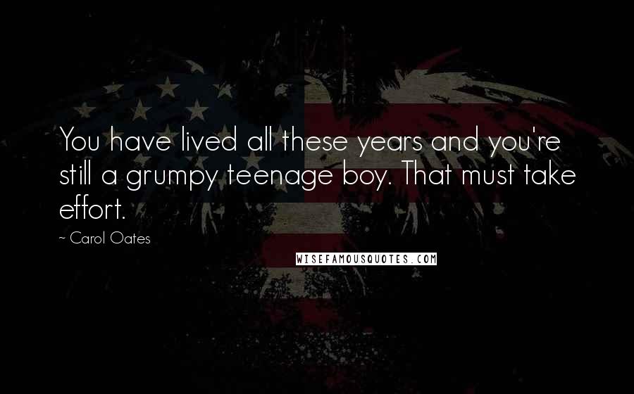 Carol Oates quotes: You have lived all these years and you're still a grumpy teenage boy. That must take effort.