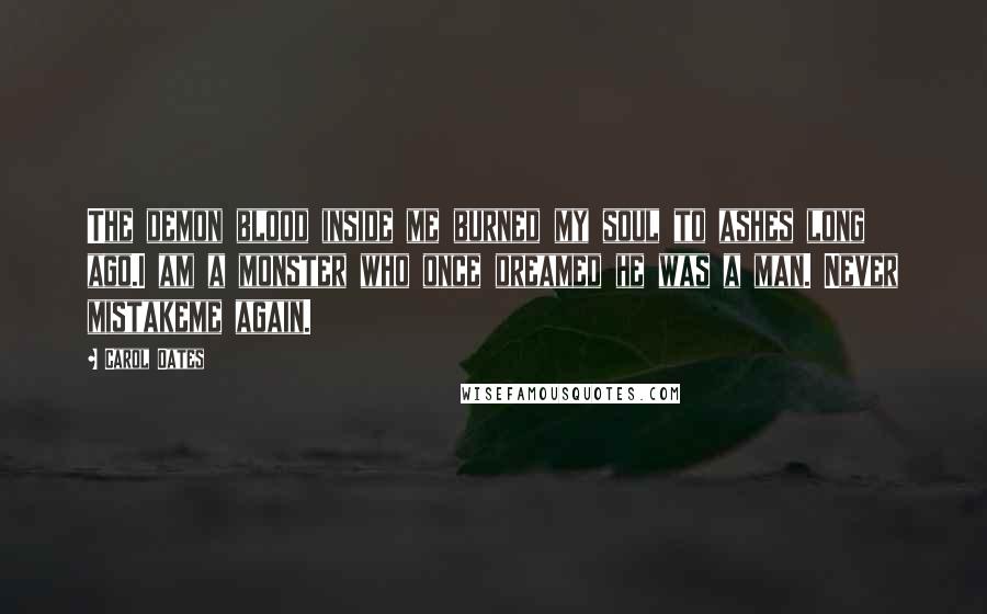 Carol Oates quotes: The demon blood inside me burned my soul to ashes long ago.I am a monster who once dreamed he was a man. Never mistakeme again.