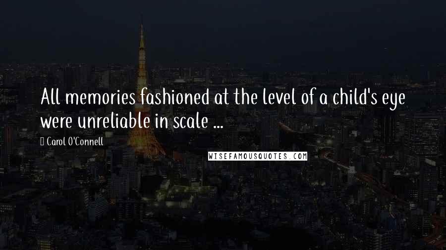 Carol O'Connell quotes: All memories fashioned at the level of a child's eye were unreliable in scale ... Carol O'Connell quotes: All memories fashioned at the level of a child's eye were unreliable in scale ...