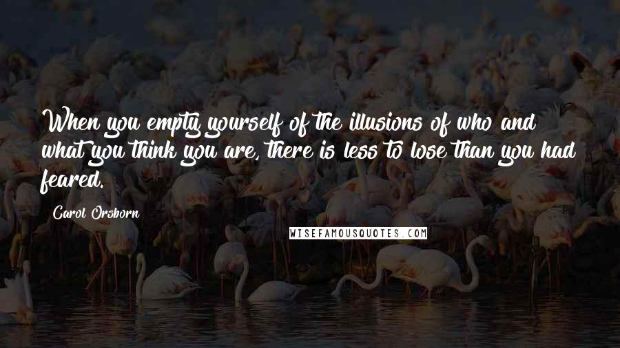 Carol Orsborn quotes: When you empty yourself of the illusions of who and what you think you are, there is less to lose than you had feared.