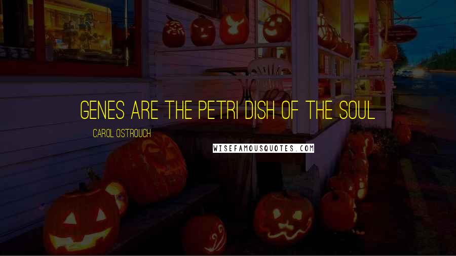 Carol Ostrouch quotes: Genes are the petri dish of the Soul