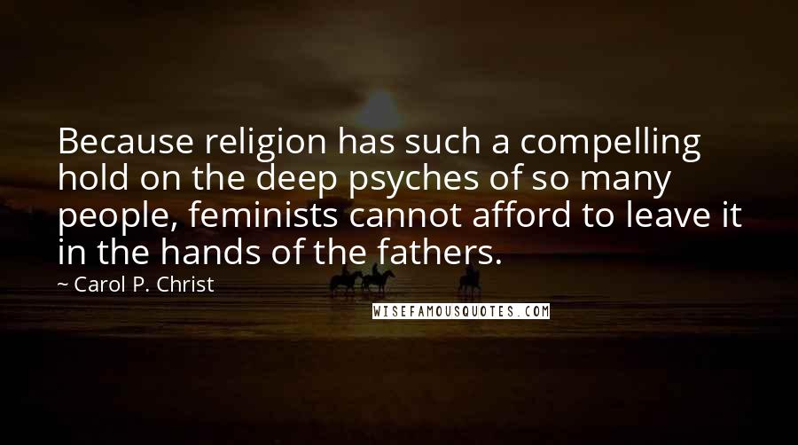 Carol P. Christ quotes: Because religion has such a compelling hold on the deep psyches of so many people, feminists cannot afford to leave it in the hands of the fathers.