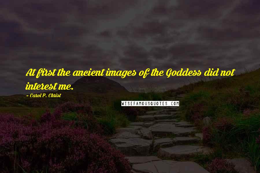 Carol P. Christ quotes: At first the ancient images of the Goddess did not interest me.