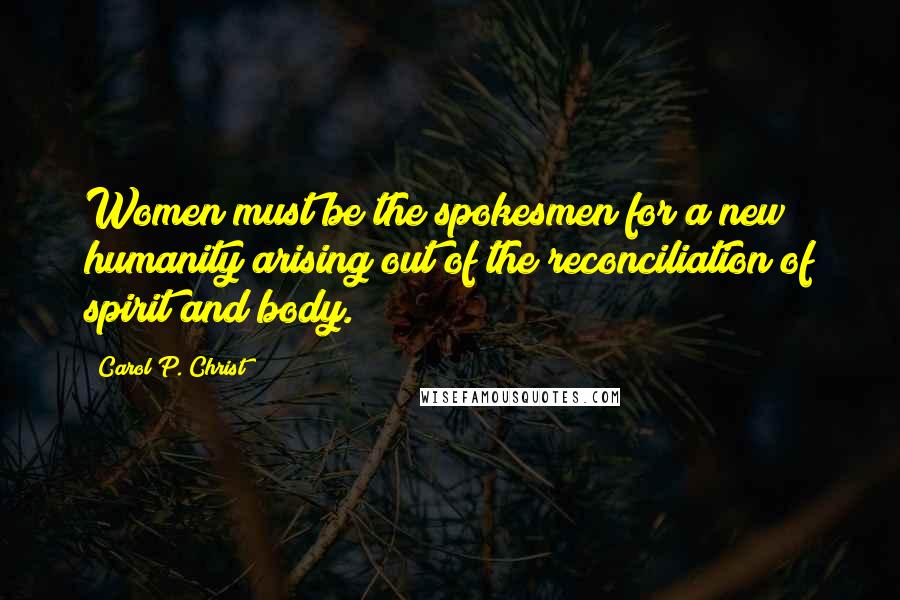 Carol P. Christ quotes: Women must be the spokesmen for a new humanity arising out of the reconciliation of spirit and body.