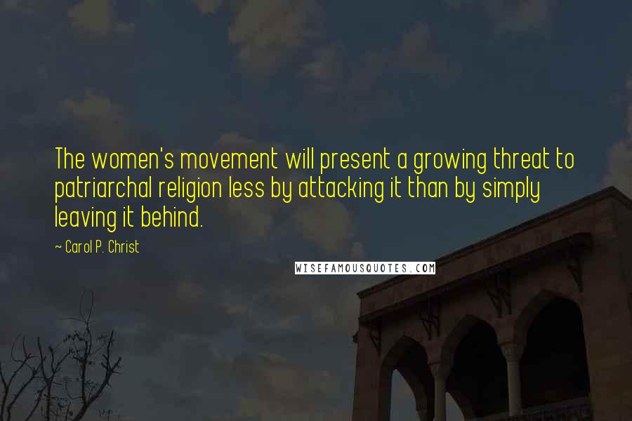 Carol P. Christ quotes: The women's movement will present a growing threat to patriarchal religion less by attacking it than by simply leaving it behind.