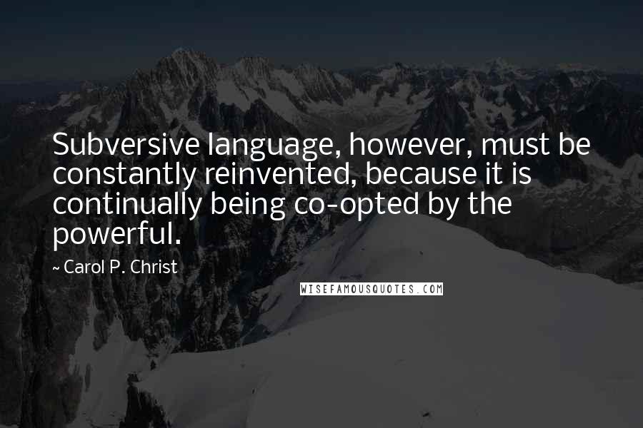 Carol P. Christ quotes: Subversive language, however, must be constantly reinvented, because it is continually being co-opted by the powerful.