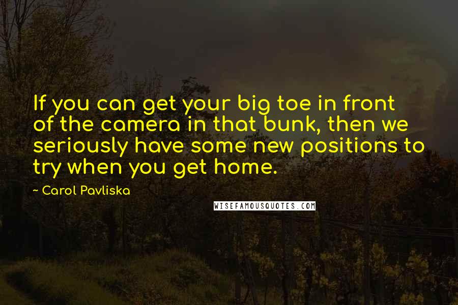 Carol Pavliska quotes: If you can get your big toe in front of the camera in that bunk, then we seriously have some new positions to try when you get home.