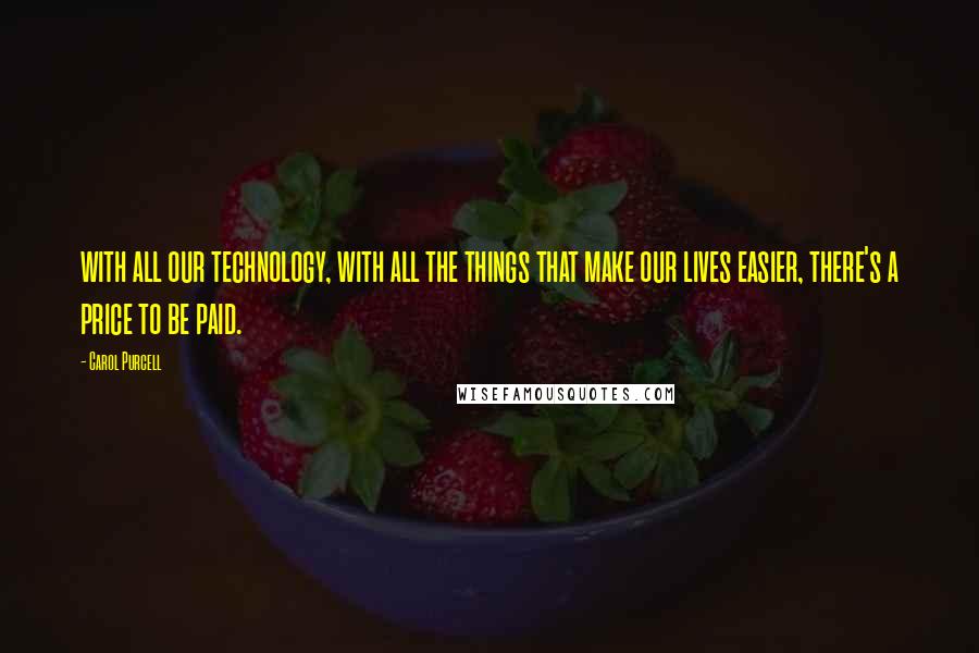 Carol Purcell quotes: with all our technology, with all the things that make our lives easier, there's a price to be paid. Carol Purcell quotes: with all our technology, with all the things that make our lives easier, there's a price to be paid.