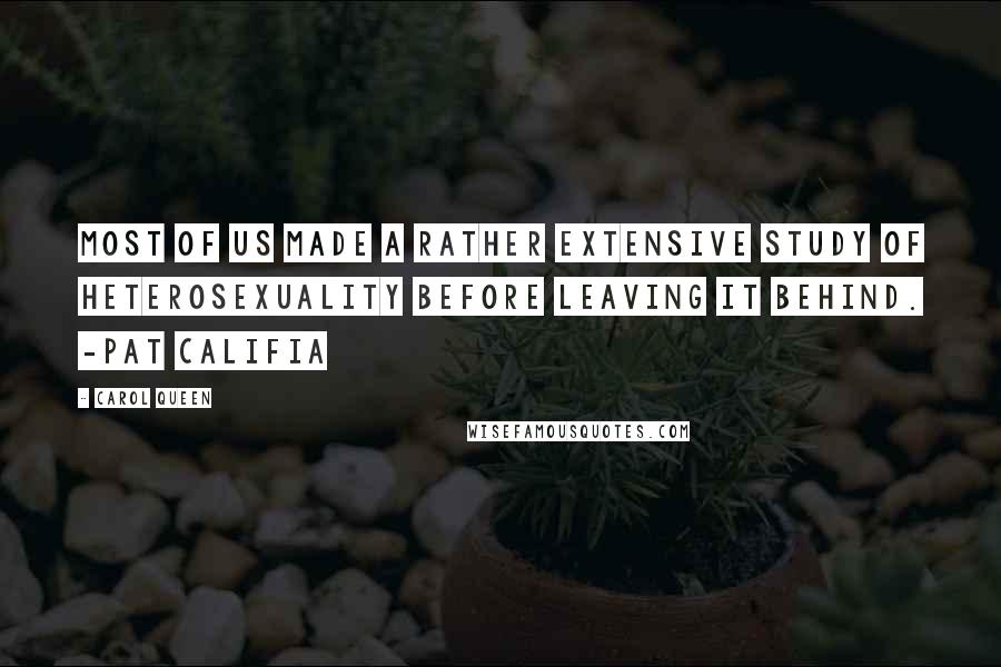 Carol Queen quotes: Most of us made a rather extensive study of heterosexuality before leaving it behind. -Pat Califia