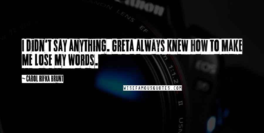 Carol Rifka Brunt quotes: I didn't say anything. Greta always knew how to make me lose my words.