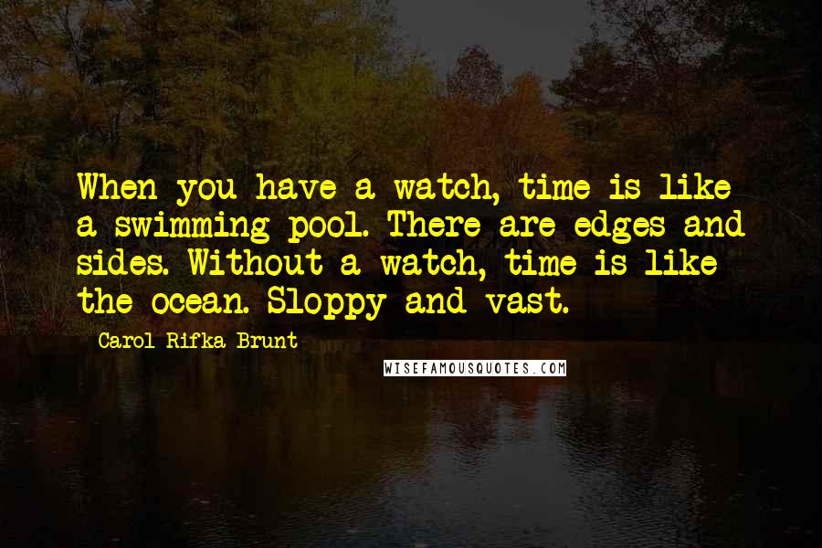 Carol Rifka Brunt quotes: When you have a watch, time is like a swimming pool. There are edges and sides. Without a watch, time is like the ocean. Sloppy and vast.