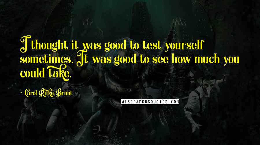 Carol Rifka Brunt quotes: I thought it was good to test yourself sometimes. It was good to see how much you could take.