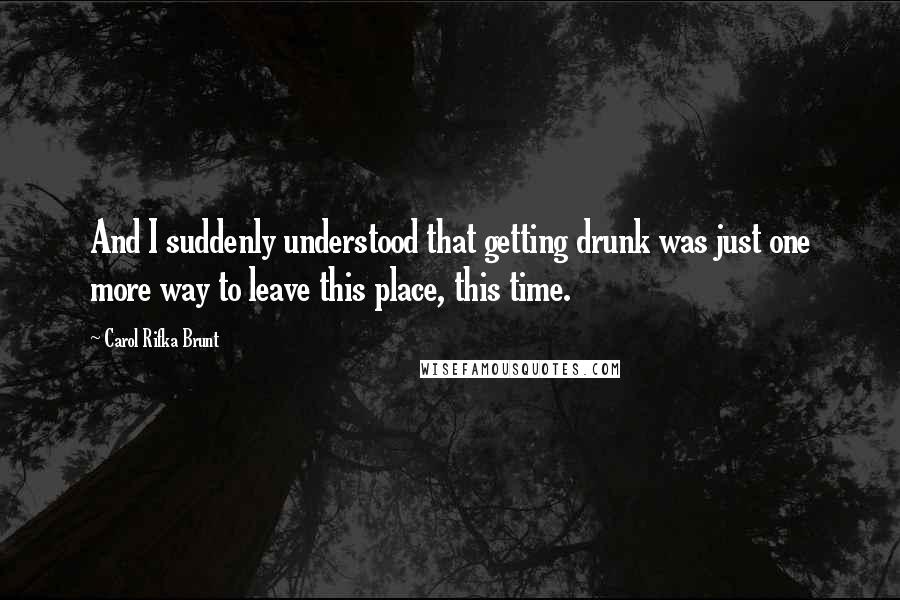 Carol Rifka Brunt quotes: And I suddenly understood that getting drunk was just one more way to leave this place, this time.