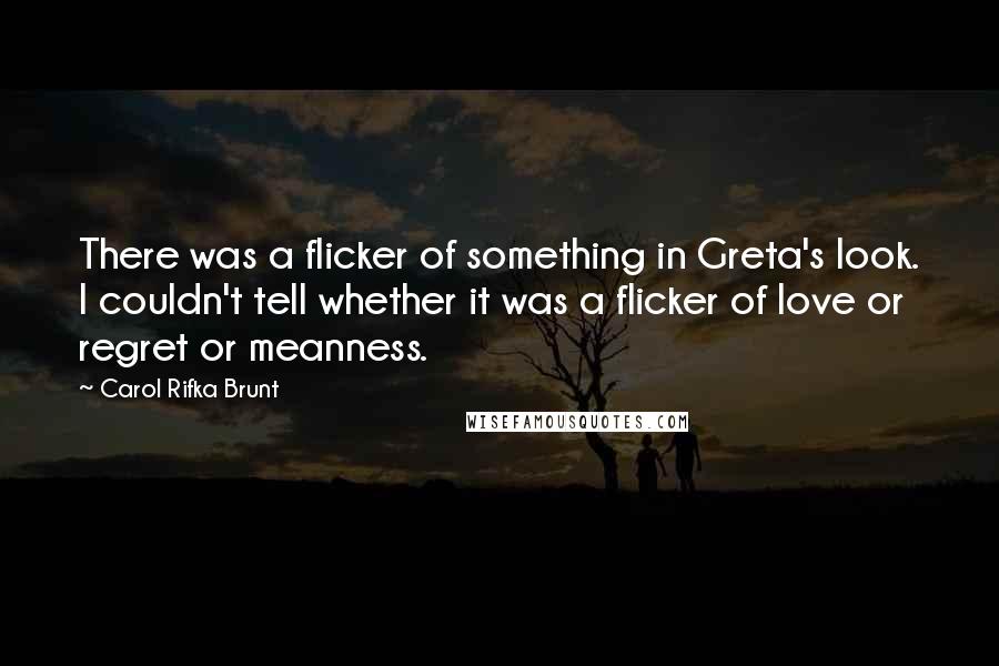 Carol Rifka Brunt quotes: There was a flicker of something in Greta's look. I couldn't tell whether it was a flicker of love or regret or meanness.