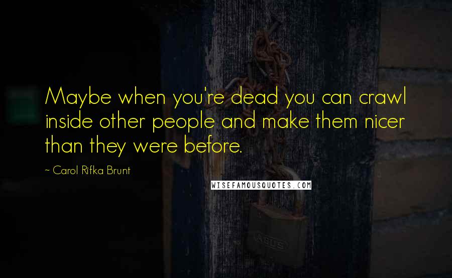 Carol Rifka Brunt quotes: Maybe when you're dead you can crawl inside other people and make them nicer than they were before.