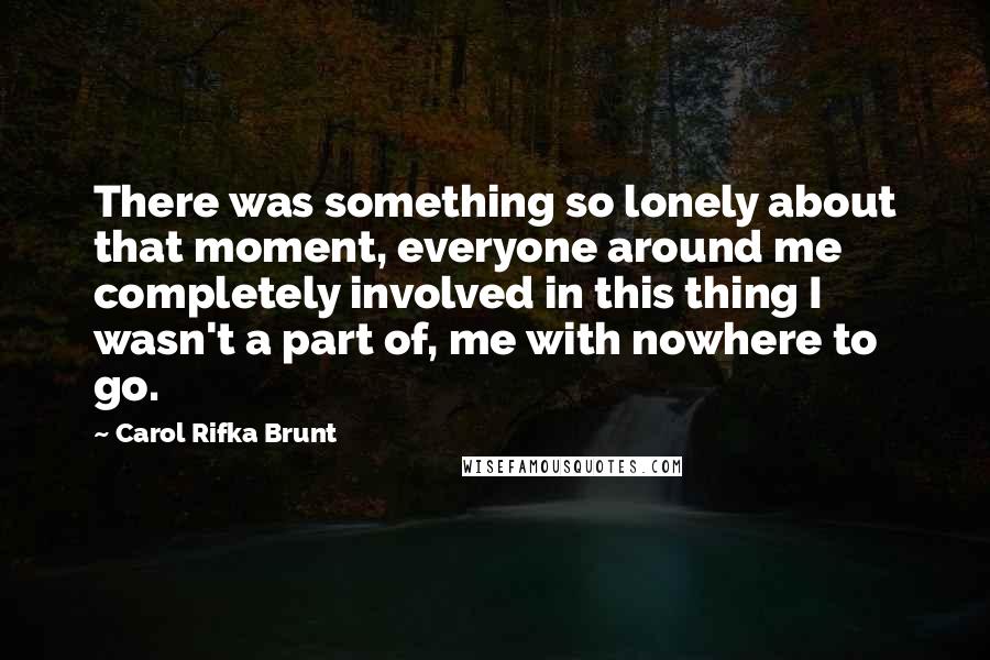Carol Rifka Brunt quotes: There was something so lonely about that moment, everyone around me completely involved in this thing I wasn't a part of, me with nowhere to go.