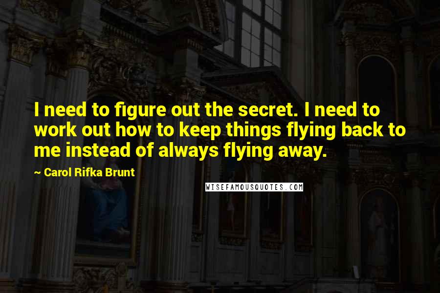 Carol Rifka Brunt quotes: I need to figure out the secret. I need to work out how to keep things flying back to me instead of always flying away.
