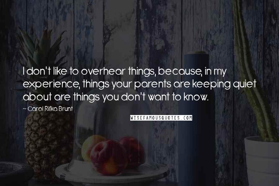 Carol Rifka Brunt quotes: I don't like to overhear things, because, in my experience, things your parents are keeping quiet about are things you don't want to know.