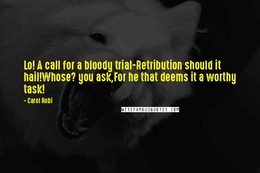 Carol Robi quotes: Lo! A call for a bloody trial-Retribution should it hail!Whose? you ask,For he that deems it a worthy task! Carol Robi quotes: Lo! A call for a bloody trial-Retribution should it hail!Whose? you ask,For he that deems it a worthy task!