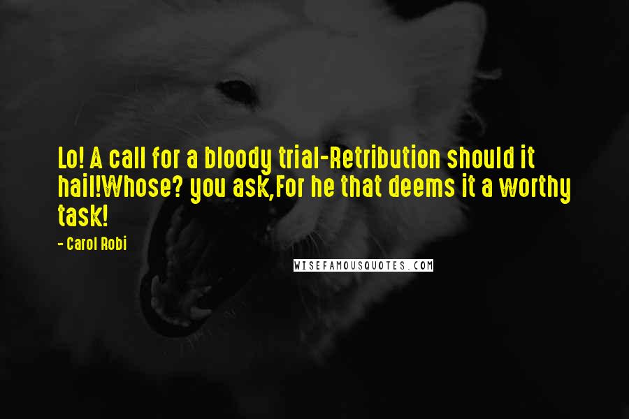 Carol Robi quotes: Lo! A call for a bloody trial-Retribution should it hail!Whose? you ask,For he that deems it a worthy task!