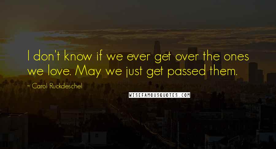 Carol Ruckdeschel quotes: I don't know if we ever get over the ones we love. May we just get passed them.