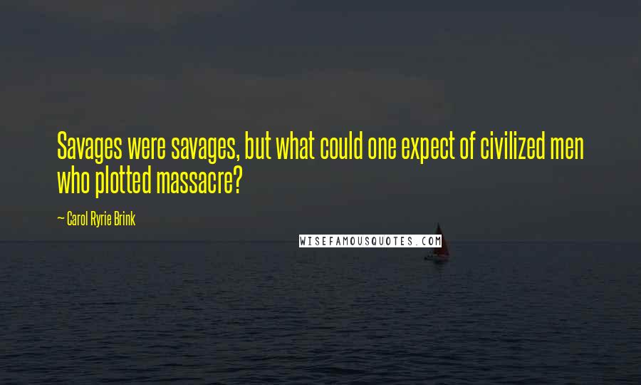 Carol Ryrie Brink quotes: Savages were savages, but what could one expect of civilized men who plotted massacre?