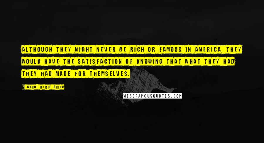 Carol Ryrie Brink quotes: Although they might never be rich or famous in America, they would have the satisfaction of knowing that what they had they had made for themselves.