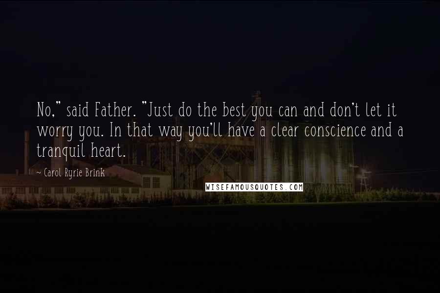 Carol Ryrie Brink quotes: No," said Father. "Just do the best you can and don't let it worry you. In that way you'll have a clear conscience and a tranquil heart.