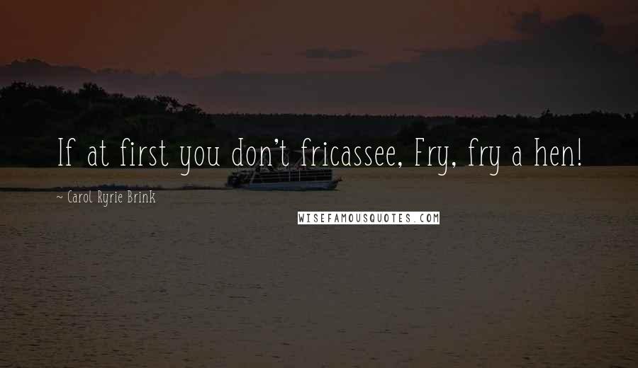 Carol Ryrie Brink quotes: If at first you don't fricassee, Fry, fry a hen!