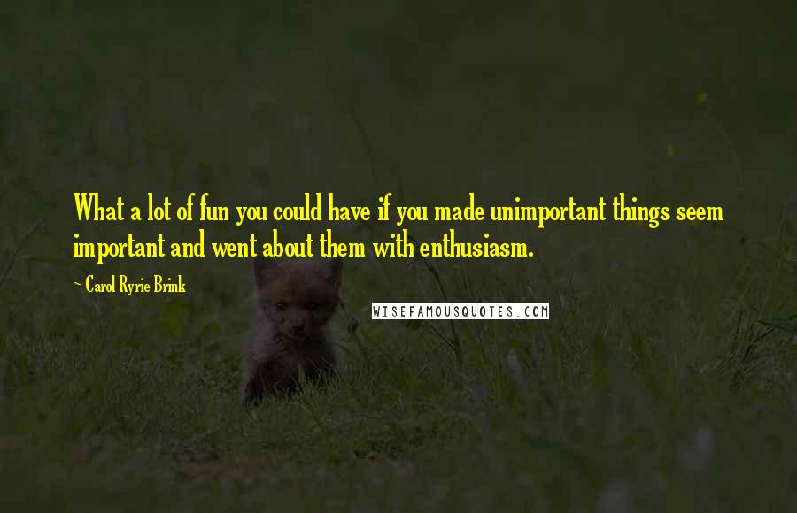 Carol Ryrie Brink quotes: What a lot of fun you could have if you made unimportant things seem important and went about them with enthusiasm.