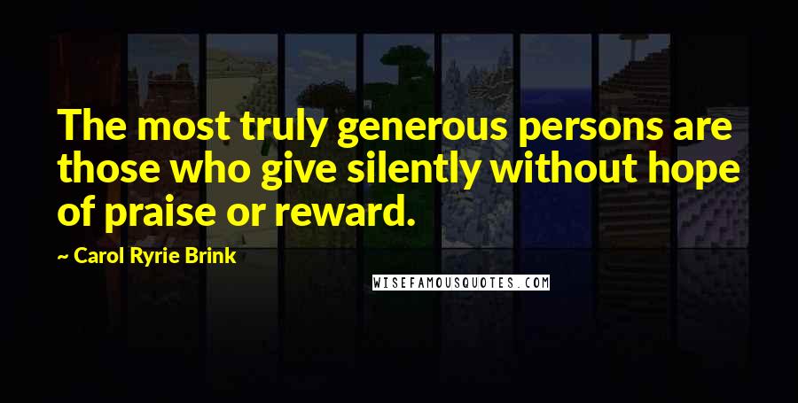 Carol Ryrie Brink quotes: The most truly generous persons are those who give silently without hope of praise or reward.