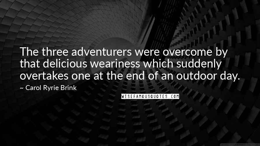 Carol Ryrie Brink quotes: The three adventurers were overcome by that delicious weariness which suddenly overtakes one at the end of an outdoor day.