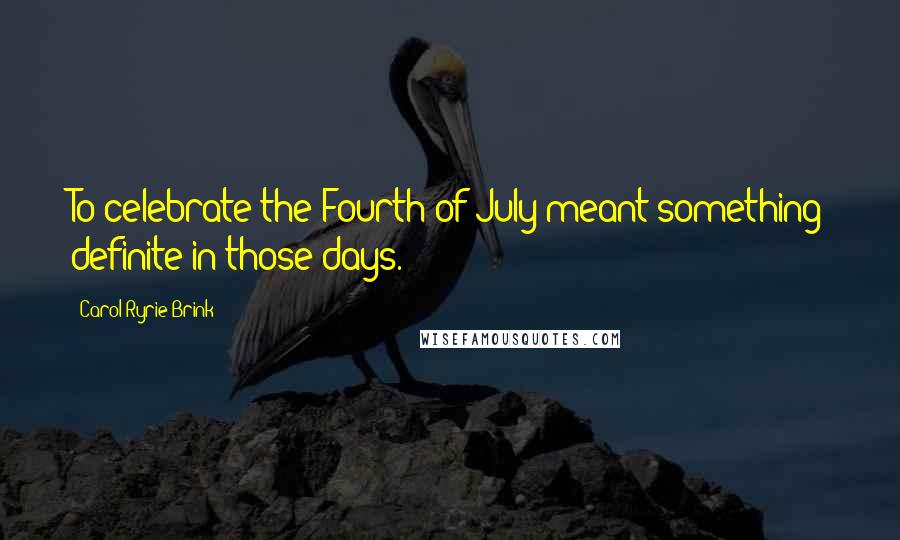 Carol Ryrie Brink quotes: To celebrate the Fourth of July meant something definite in those days.